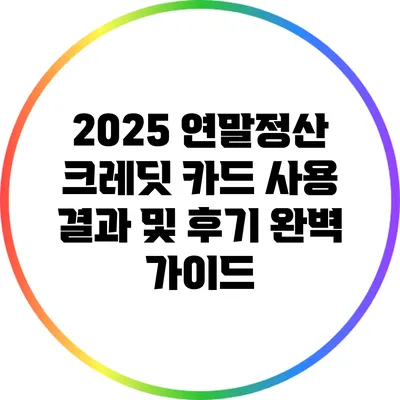 2025 연말정산: 크레딧 카드 사용 결과 및 후기 완벽 가이드