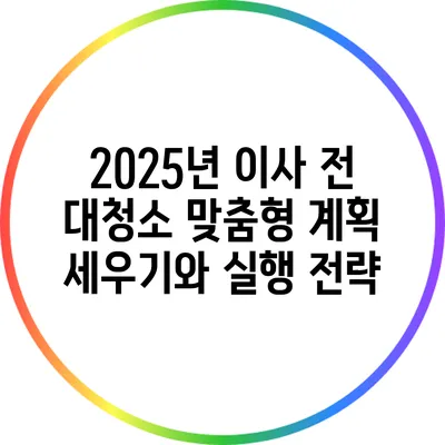 2025년 이사 전 대청소: 맞춤형 계획 세우기와 실행 전략