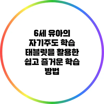6세 유아의 자기주도 학습: 태블릿을 활용한 쉽고 즐거운 학습 방법