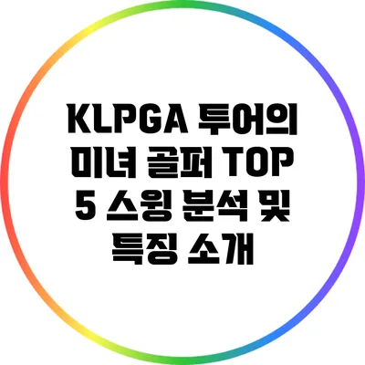 KLPGA 투어의 미녀 골퍼 TOP 5: 스윙 분석 및 특징 소개