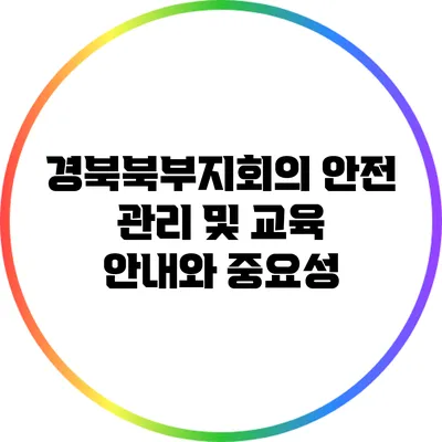 경북북부지회의 안전 관리 및 교육 안내와 중요성