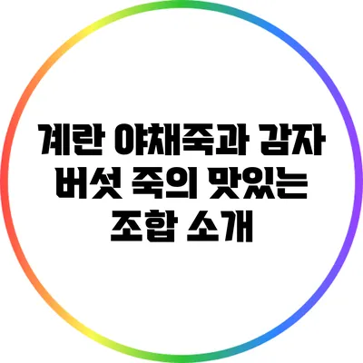 계란 야채죽과 감자 버섯 죽의 맛있는 조합 소개
