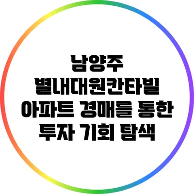 남양주 별내대원칸타빌 아파트 경매를 통한 투자 기회 탐색