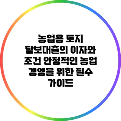 농업용 토지 담보대출의 이자와 조건: 안정적인 농업 경영을 위한 필수 가이드
