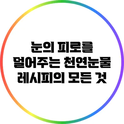 눈의 피로를 덜어주는 천연눈물 레시피의 모든 것