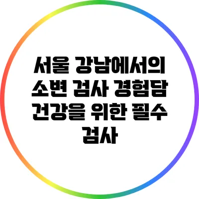 서울 강남에서의 소변 검사 경험담: 건강을 위한 필수 검사