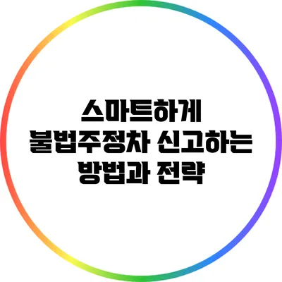 스마트하게 불법주정차 신고하는 방법과 전략