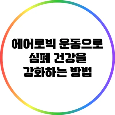 에어로빅 운동으로 심폐 건강을 강화하는 방법