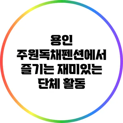 용인 주원독채펜션에서 즐기는 재미있는 단체 활동