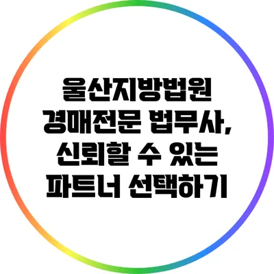 울산지방법원 경매전문 법무사, 신뢰할 수 있는 파트너 선택하기