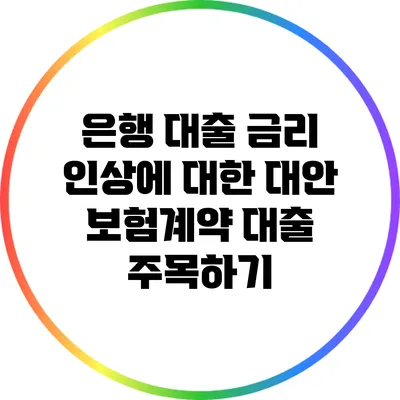 은행 대출 금리 인상에 대한 대안: 보험계약 대출 주목하기