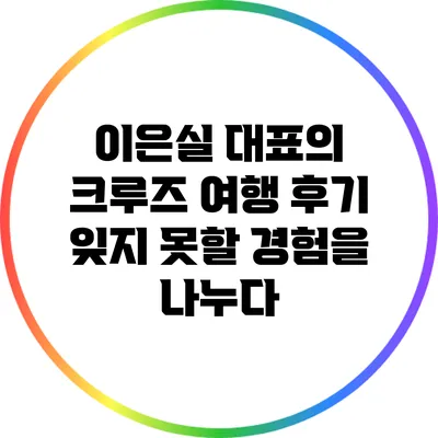 이은실 대표의 크루즈 여행 후기: 잊지 못할 경험을 나누다