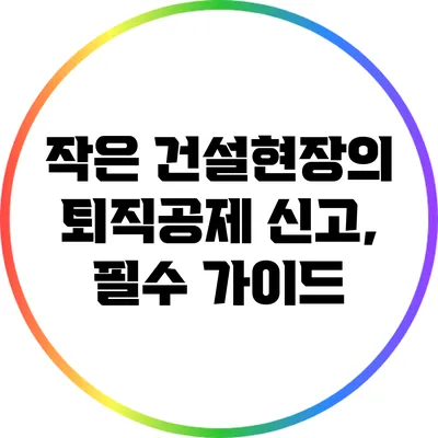 작은 건설현장의 퇴직공제 신고, 필수 가이드