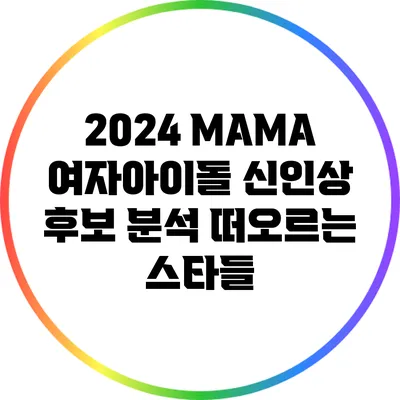 2024 MAMA 여자아이돌 신인상 후보 분석: 떠오르는 스타들