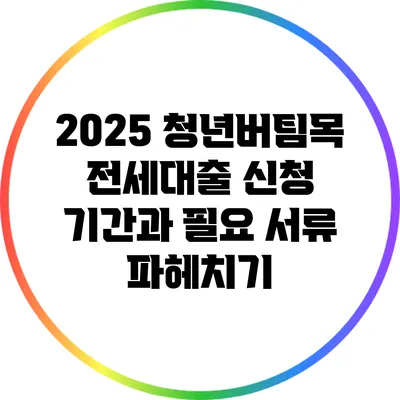 2025 청년버팀목 전세대출 신청 기간과 필요 서류 파헤치기