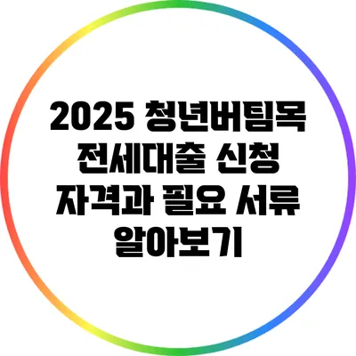 2025 청년버팀목 전세대출 신청 자격과 필요 서류 알아보기