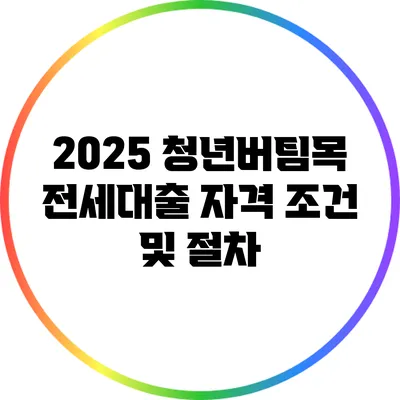2025 청년버팀목 전세대출 자격 조건 및 절차