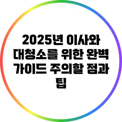 2025년 이사와 대청소를 위한 완벽 가이드: 주의할 점과 팁