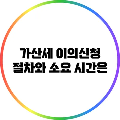 가산세 이의신청 절차와 소요 시간은?