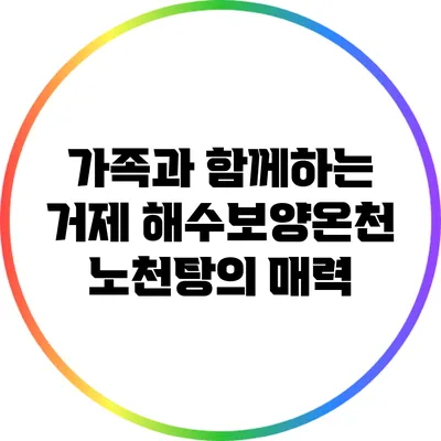 가족과 함께하는 거제 해수보양온천: 노천탕의 매력