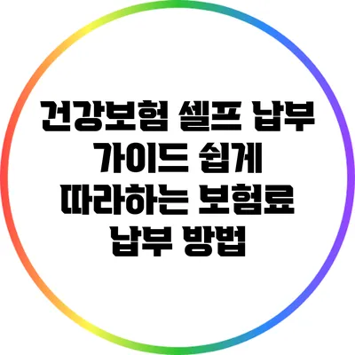 건강보험 셀프 납부 가이드: 쉽게 따라하는 보험료 납부 방법