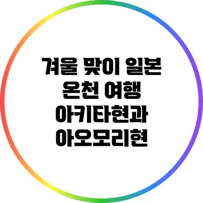 겨울 맞이 일본 온천 여행: 아키타현과 아오모리현