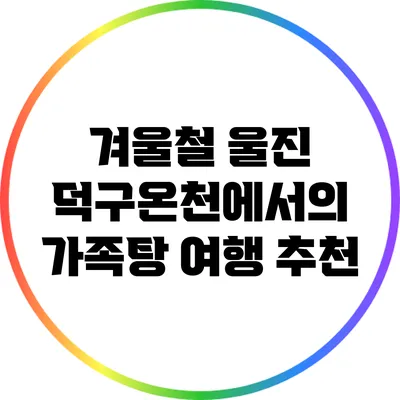 겨울철 울진 덕구온천에서의 가족탕 여행 추천