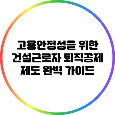 고용안정성을 위한 건설근로자 퇴직공제 제도 완벽 가이드