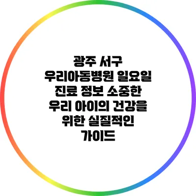 광주 서구 우리아동병원 일요일 진료 정보: 소중한 우리 아이의 건강을 위한 실질적인 가이드