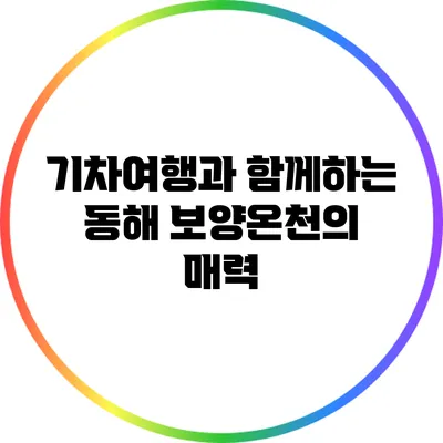 기차여행과 함께하는 동해 보양온천의 매력