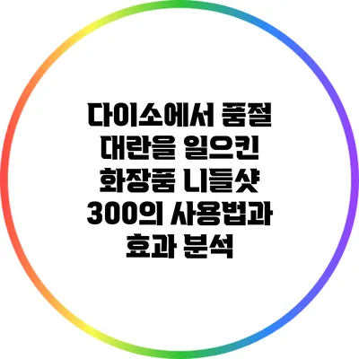다이소에서 품절 대란을 일으킨 화장품 니들샷 300의 사용법과 효과 분석