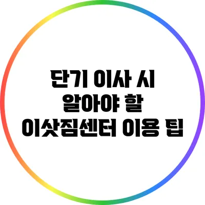 단기 이사 시 알아야 할 이삿짐센터 이용 팁