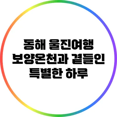 동해 울진여행: 보양온천과 곁들인 특별한 하루