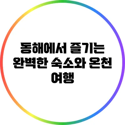 동해에서 즐기는 완벽한 숙소와 온천 여행