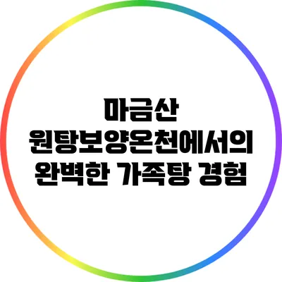 마금산 원탕보양온천에서의 완벽한 가족탕 경험