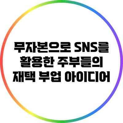 무자본으로 SNS를 활용한 주부들의 재택 부업 아이디어