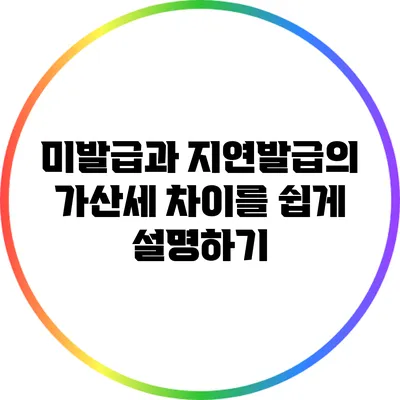 미발급과 지연발급의 가산세 차이를 쉽게 설명하기
