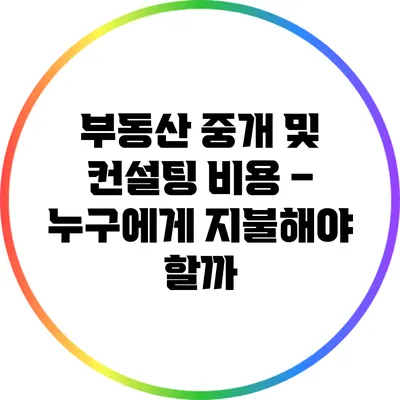 부동산 중개 및 컨설팅 비용 – 누구에게 지불해야 할까?
