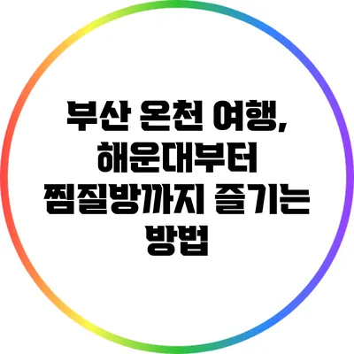 부산 온천 여행, 해운대부터 찜질방까지 즐기는 방법