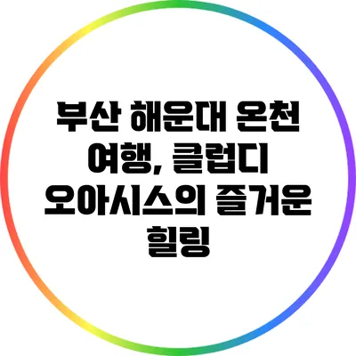 부산 해운대 온천 여행, 클럽디 오아시스의 즐거운 힐링