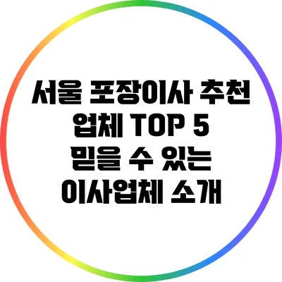 서울 포장이사 추천 업체 TOP 5: 믿을 수 있는 이사업체 소개