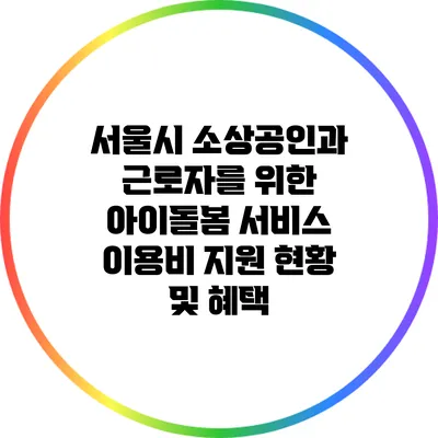 서울시 소상공인과 근로자를 위한 아이돌봄 서비스 이용비 지원 현황 및 혜택