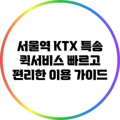 서울역 KTX 특송 퀵서비스: 빠르고 편리한 이용 가이드