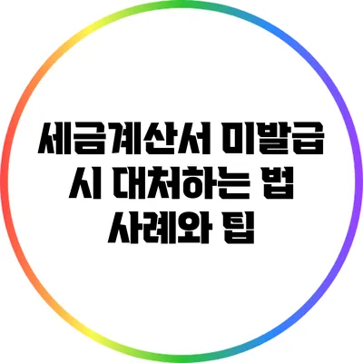 세금계산서 미발급 시 대처하는 법: 사례와 팁