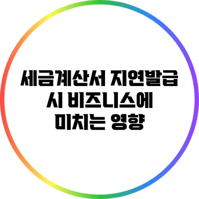 세금계산서 지연발급 시 비즈니스에 미치는 영향