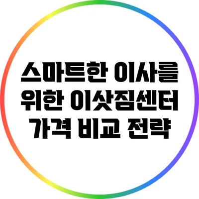 스마트한 이사를 위한 이삿짐센터 가격 비교 전략