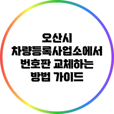 오산시 차량등록사업소에서 번호판 교체하는 방법 가이드