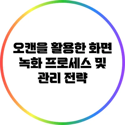 오캔을 활용한 화면 녹화 프로세스 및 관리 전략