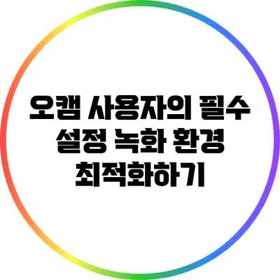 오캠 사용자의 필수 설정: 녹화 환경 최적화하기