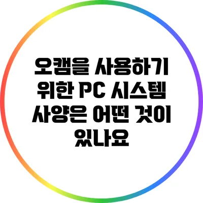 오캠을 사용하기 위한 PC 시스템 사양은 어떤 것이 있나요?